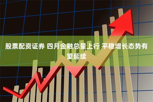 股票配资证券 四月金融总量上行 平稳增长态势有望延续