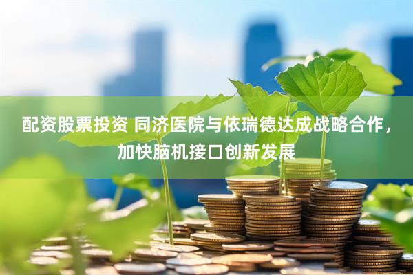 配资股票投资 同济医院与依瑞德达成战略合作，加快脑机接口创新发展