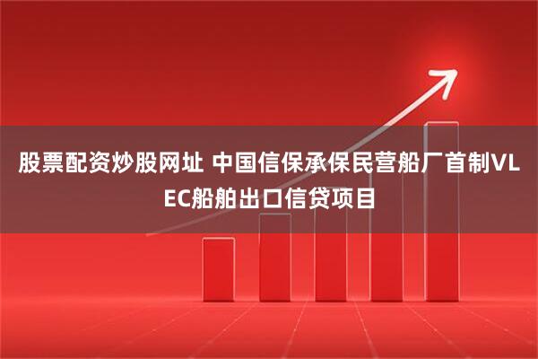 股票配资炒股网址 中国信保承保民营船厂首制VLEC船舶出口信贷项目