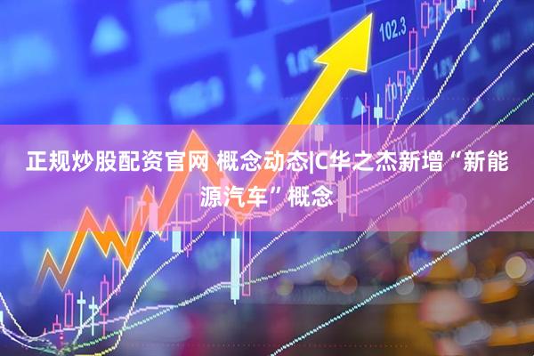 正规炒股配资官网 概念动态|C华之杰新增“新能源汽车”概念