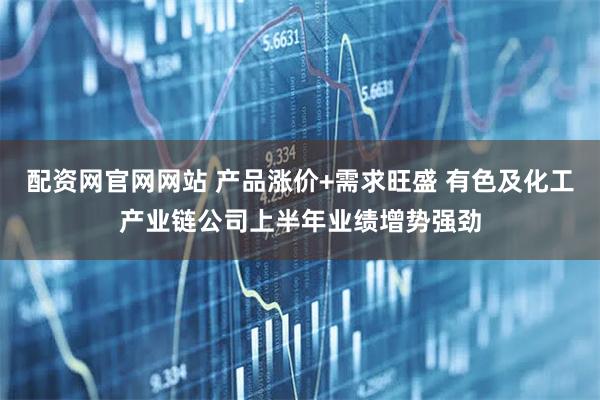 配资网官网网站 产品涨价+需求旺盛 有色及化工产业链公司上半年业绩增势强劲