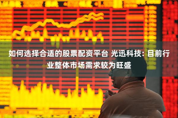 如何选择合适的股票配资平台 光迅科技: 目前行业整体市场需求较为旺盛