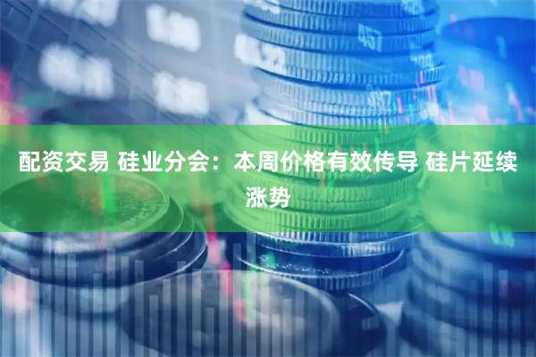 配资交易 硅业分会：本周价格有效传导 硅片延续涨势