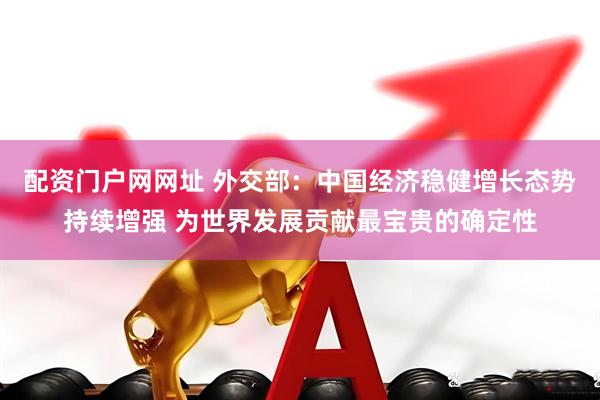 配资门户网网址 外交部：中国经济稳健增长态势持续增强 为世界发展贡献最宝贵的确定性