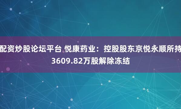 配资炒股论坛平台 悦康药业：控股股东京悦永顺所持3609.82万股解除冻结