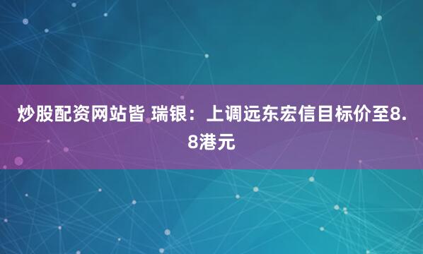 炒股配资网站皆 瑞银：上调远东宏信目标价至8.8港元