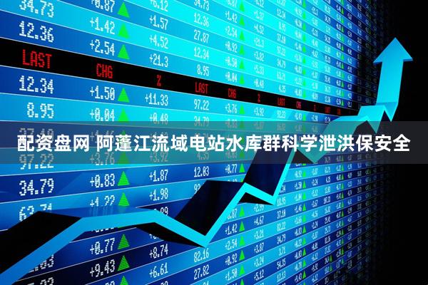 配资盘网 阿蓬江流域电站水库群科学泄洪保安全