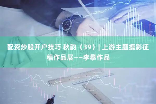 配资炒股开户技巧 秋韵（39）| 上游主题摄影征稿作品展——李攀作品