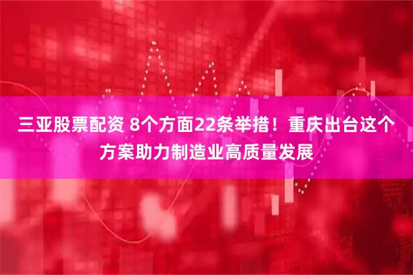 三亚股票配资 8个方面22条举措！重庆出台这个方案助力制造业高质量发展