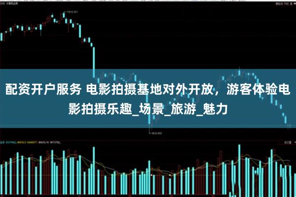 配资开户服务 电影拍摄基地对外开放，游客体验电影拍摄乐趣_场景_旅游_魅力
